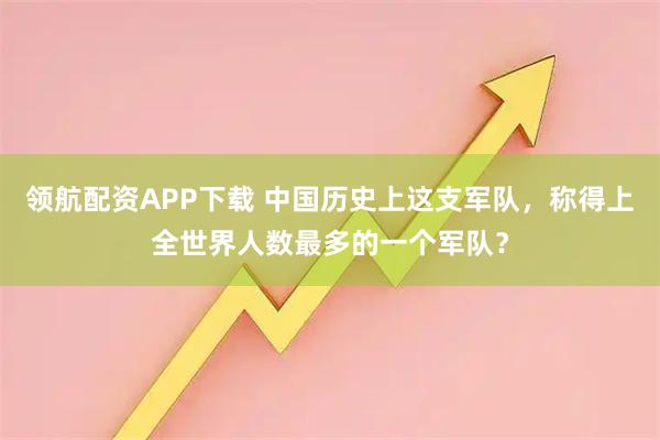 领航配资APP下载 中国历史上这支军队，称得上全世界人数最多的一个军队？