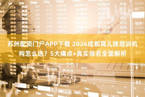 苏州配资门户APP下载 2026成都育儿嫂培训机构怎么选？5大痛点+真实排名全面解析
