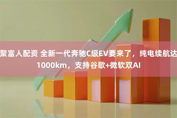 聚富人配资 全新一代奔驰C级EV要来了，纯电续航达1000km，支持谷歌+微软双AI