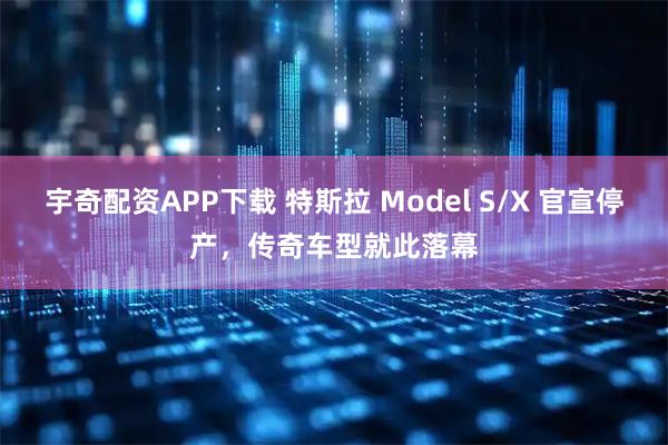 宇奇配资APP下载 特斯拉 Model S/X 官宣停产，传奇车型就此落幕