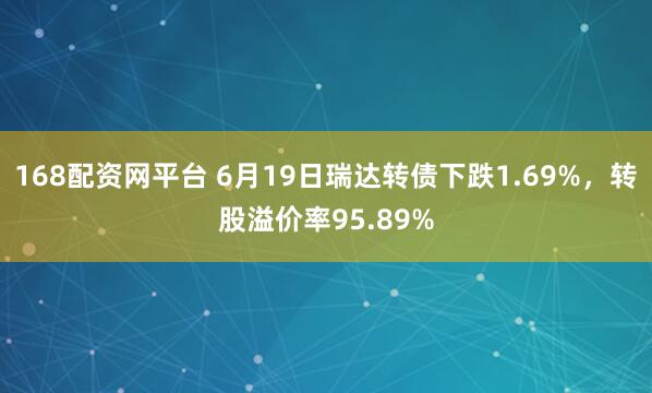 168配资网平台 6月19日瑞达转债下跌1.69%，转股溢价率95.89%
