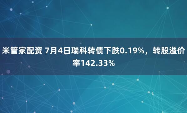米管家配资 7月4日瑞科转债下跌0.19%，转股溢价率142.33%