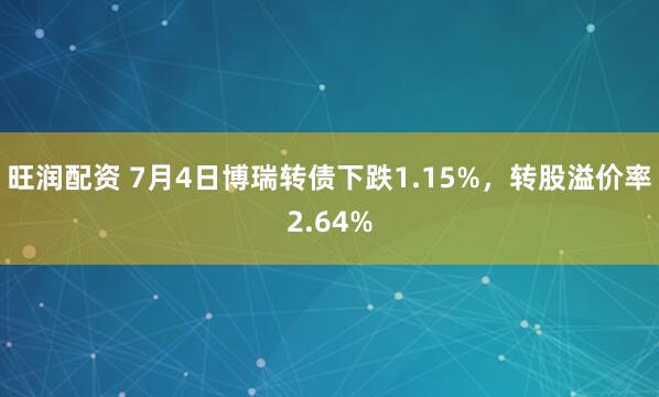 旺润配资 7月4日博瑞转债下跌1.15%，转股溢价率2.64%