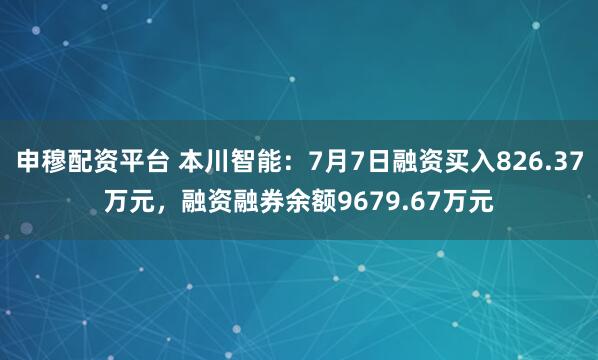 申穆配资平台 本川智能：7月7日融资买入826.37万元，融资融券余额9679.67万元