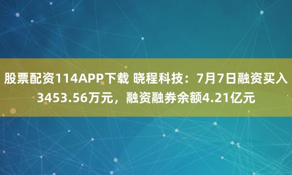 股票配资114APP下载 晓程科技：7月7日融资买入3453.56万元，融资融券余额4.21亿元