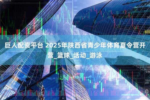 巨人配资平台 2025年陕西省青少年体育夏令营开营_篮球_活动_游泳