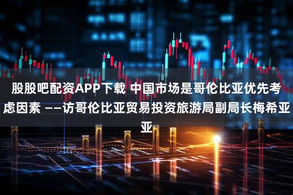 股股吧配资APP下载 中国市场是哥伦比亚优先考虑因素 ——访哥伦比亚贸易投资旅游局副局长梅希亚