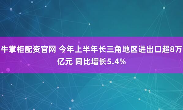 牛掌柜配资官网 今年上半年长三角地区进出口超8万亿元 同比增长5.4%