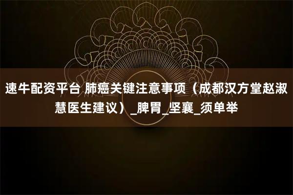 速牛配资平台 肺癌关键注意事项（成都汉方堂赵淑慧医生建议）_脾胃_坚襄_须单举