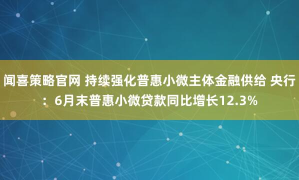 闻喜策略官网 持续强化普惠小微主体金融供给 央行：6月末普惠小微贷款同比增长12.3%