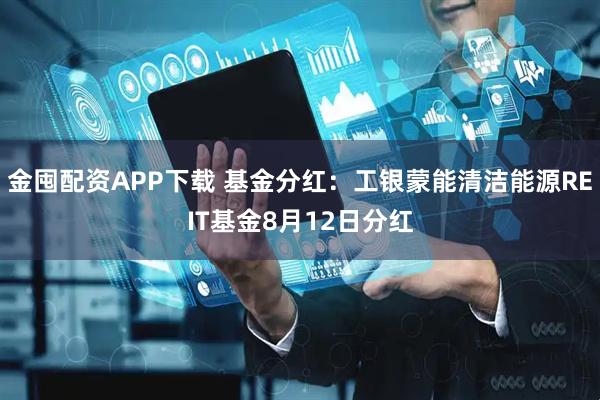 金囤配资APP下载 基金分红:工银蒙能清洁能源REIT基金8月12日分红