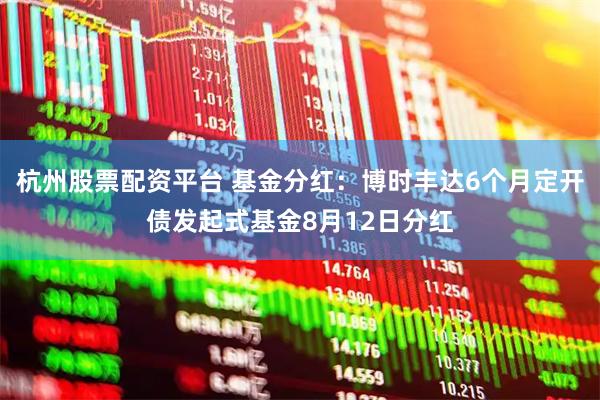 杭州股票配资平台 基金分红：博时丰达6个月定开债发起式基金8月12日分红