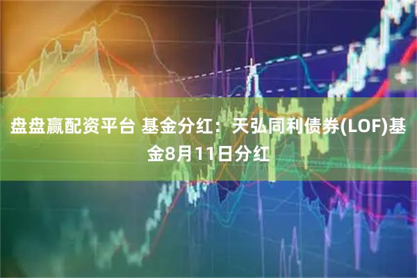 盘盘赢配资平台 基金分红：天弘同利债券(LOF)基金8月11日分红