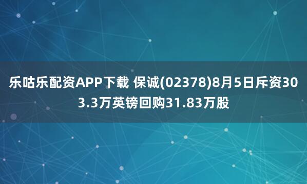 乐咕乐配资APP下载 保诚(02378)8月5日斥资303.3万英镑回购31.83万股