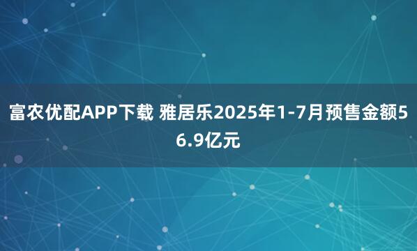 富农优配APP下载 雅居乐2025年1-7月预售金额56.9亿元
