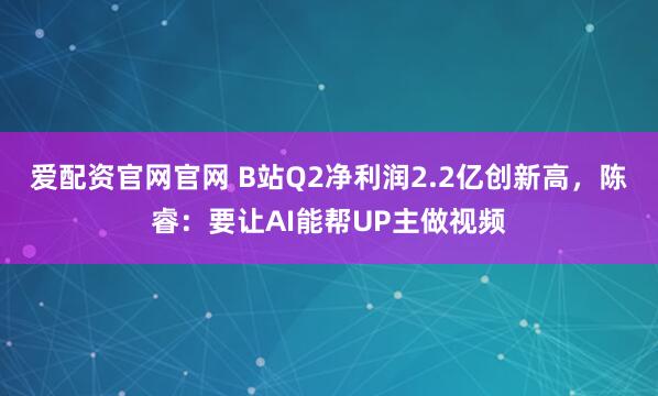 爱配资官网官网 B站Q2净利润2.2亿创新高,陈睿:要让AI能帮UP主做视频