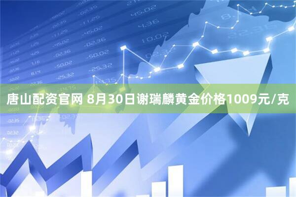 唐山配资官网 8月30日谢瑞麟黄金价格1009元/克