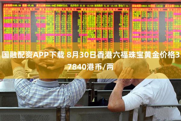 国融配资APP下载 8月30日香港六福珠宝黄金价格37840港币/两