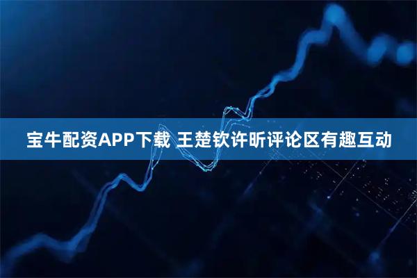 宝牛配资APP下载 王楚钦许昕评论区有趣互动