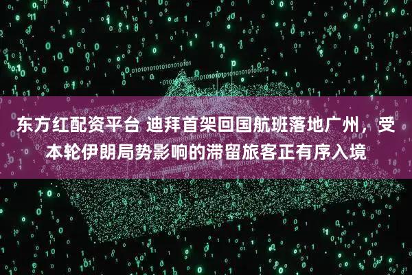 东方红配资平台 迪拜首架回国航班落地广州，受本轮伊朗局势影响的滞留旅客正有序入境