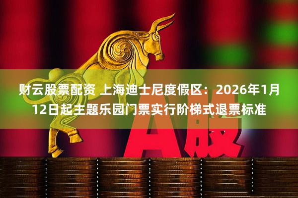 财云股票配资 上海迪士尼度假区：2026年1月12日起主题乐园门票实行阶梯式退票标准