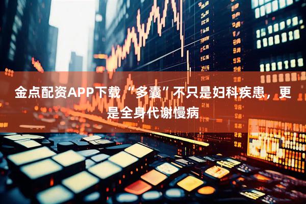 金点配资APP下载 “多囊”不只是妇科疾患，更是全身代谢慢病