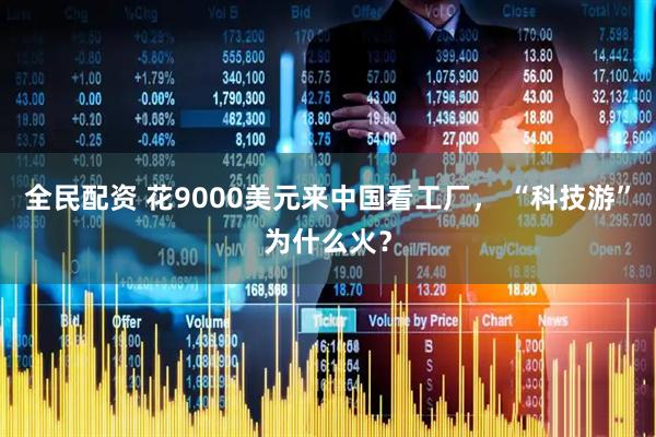 全民配资 花9000美元来中国看工厂， “科技游”为什么火？