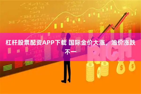杠杆股票配资APP下载 国际金价大涨，油价涨跌不一